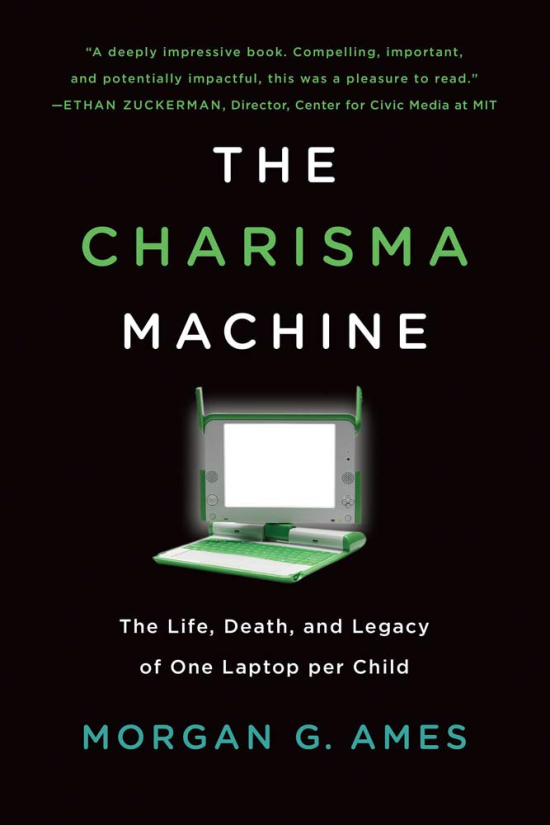 The Charisma Machine: The Life, Death, and Legacy of One Laptop per Child, by Morgan G. Ames